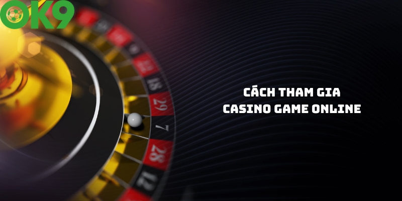 Hướng dẫn tham gia Casino game online tại nhà cái