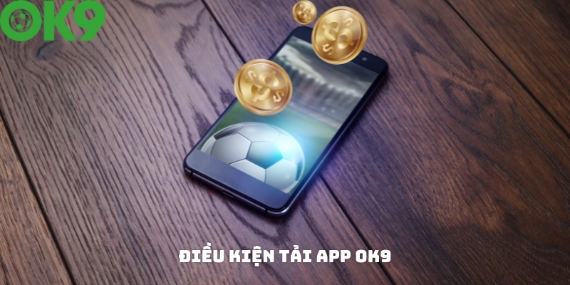 Điều kiện để có thể tải app OK9 về máy Điều kiện để có thể tải app OK9 về máy
