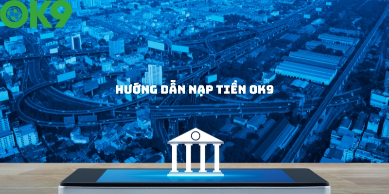 Hướng dẫn nạp tiền OK9 nhanh chóng và an toàn nhất